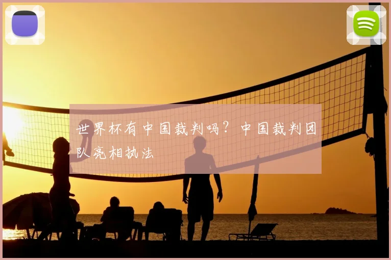 世界杯有中国裁判吗？中国裁判团队亮相执法