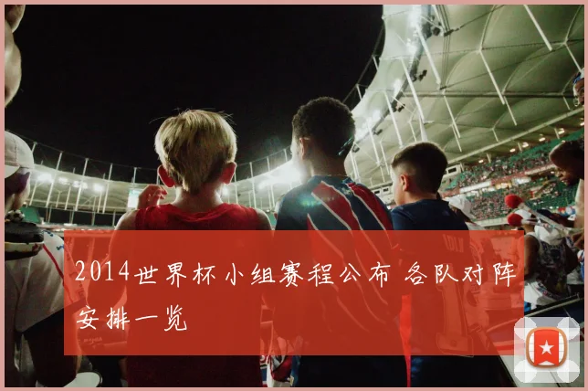 2014世界杯小组赛程公布 各队对阵安排一览