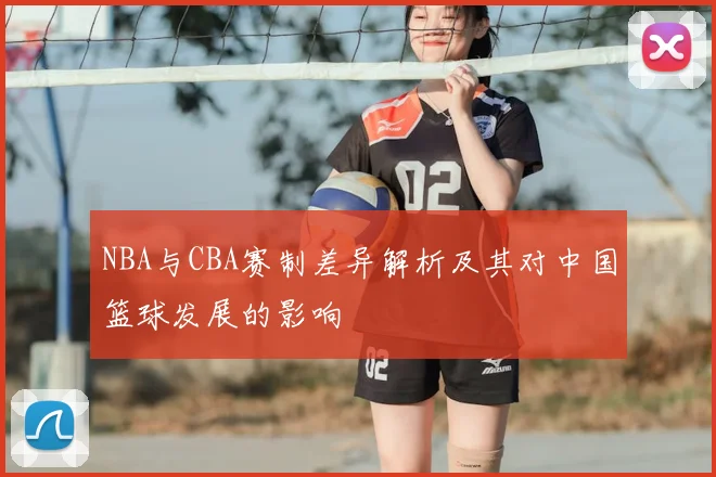 NBA与CBA赛制差异解析及其对中国篮球发展的影响