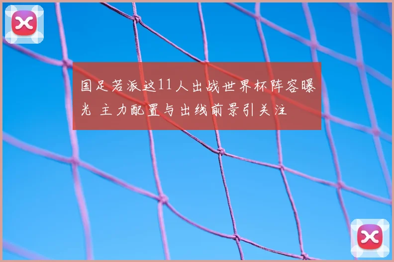 国足若派这11人出战世界杯阵容曝光 主力配置与出线前景引关注