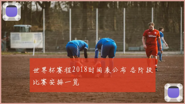 世界杯赛程2018时间表公布 各阶段比赛安排一览
