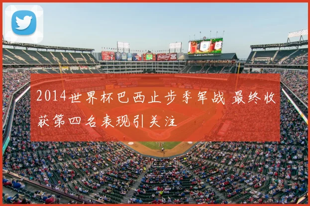 2014世界杯巴西止步季军战 最终收获第四名表现引关注