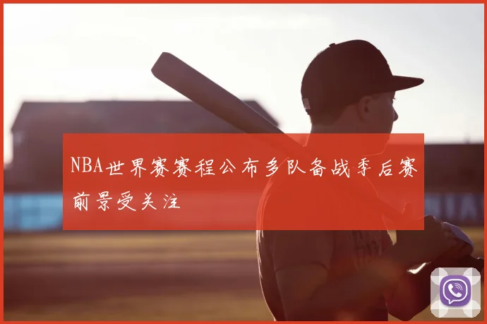 NBA世界赛赛程公布多队备战季后赛前景受关注