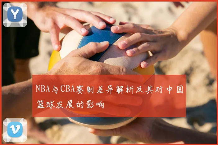 NBA与CBA赛制差异解析及其对中国篮球发展的影响