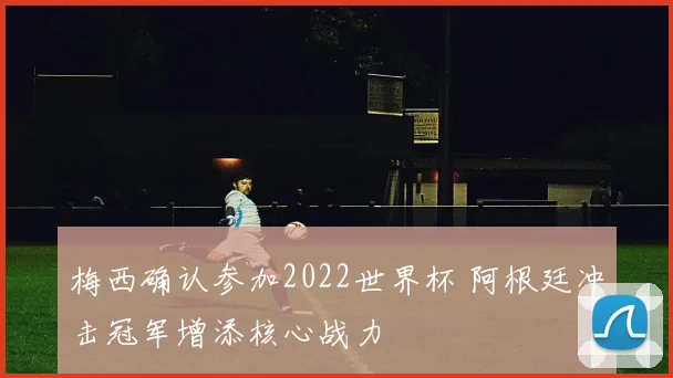 梅西确认参加2022世界杯 阿根廷冲击冠军增添核心战力