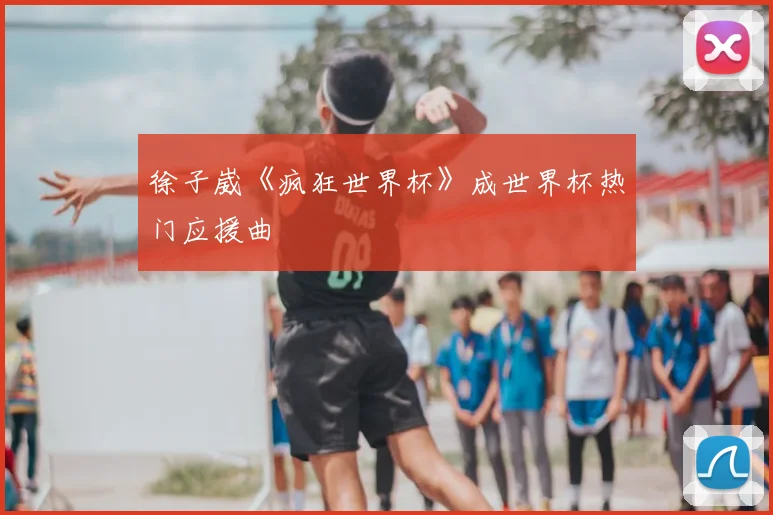 徐子崴《疯狂世界杯》成世界杯热门应援曲