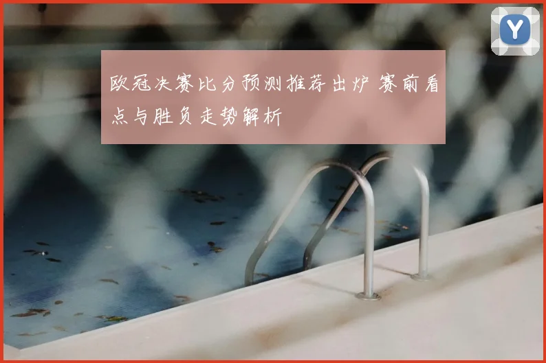 欧冠决赛比分预测推荐出炉 赛前看点与胜负走势解析