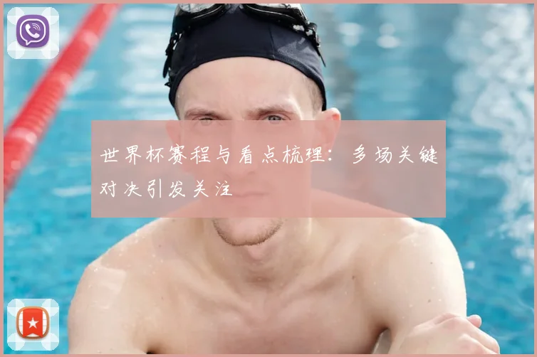 世界杯赛程与看点梳理:多场关键对决引发关注