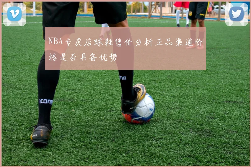 NBA专卖店球鞋售价分析正品渠道价格是否具备优势