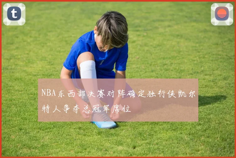 NBA东西部决赛对阵确定独行侠凯尔特人争夺总冠军席位