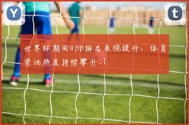 世界杯期间app排名表现提升,体育资讯热度持续攀升_1