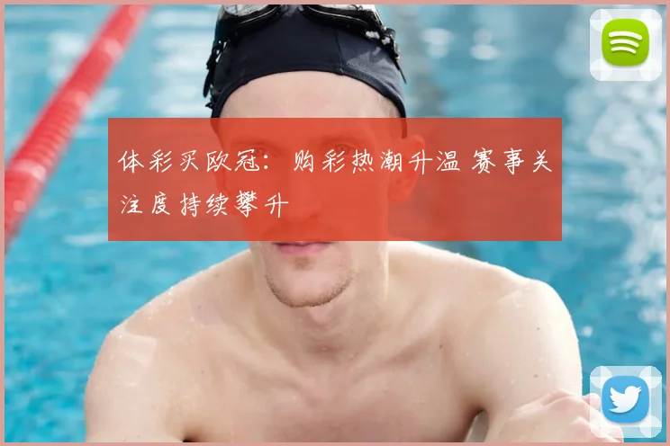 体彩买欧冠:购彩热潮升温 赛事关注度持续攀升