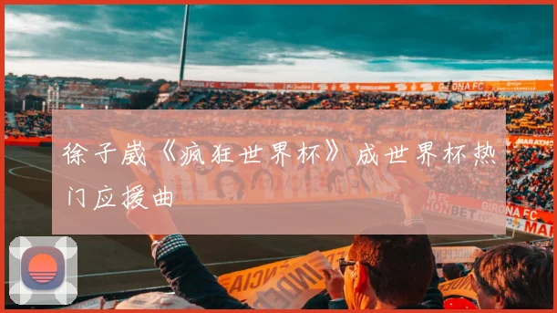 徐子崴《疯狂世界杯》成世界杯热门应援曲
